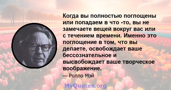 Когда вы полностью поглощены или попадаем в что -то, вы не замечаете вещей вокруг вас или с течением времени. Именно это поглощение в том, что вы делаете, освобождает ваше бессознательное и высвобождает ваше творческое