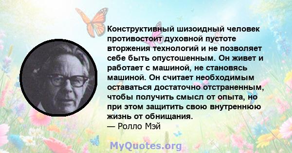 Конструктивный шизоидный человек противостоит духовной пустоте вторжения технологий и не позволяет себе быть опустошенным. Он живет и работает с машиной, не становясь машиной. Он считает необходимым оставаться