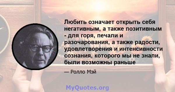 Любить означает открыть себя негативным, а также позитивным - для горя, печали и разочарования, а также радости, удовлетворения и интенсивности сознания, которого мы не знали, были возможны раньше