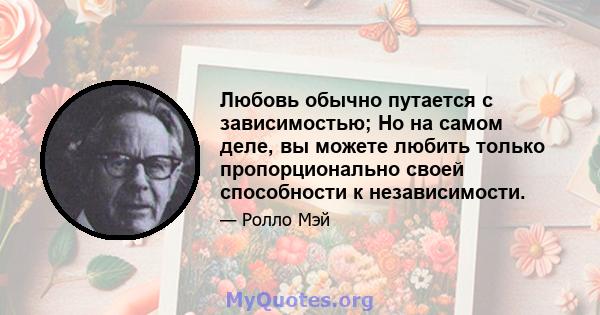 Любовь обычно путается с зависимостью; Но на самом деле, вы можете любить только пропорционально своей способности к независимости.