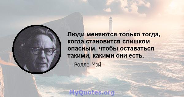 Люди меняются только тогда, когда становится слишком опасным, чтобы оставаться такими, какими они есть.