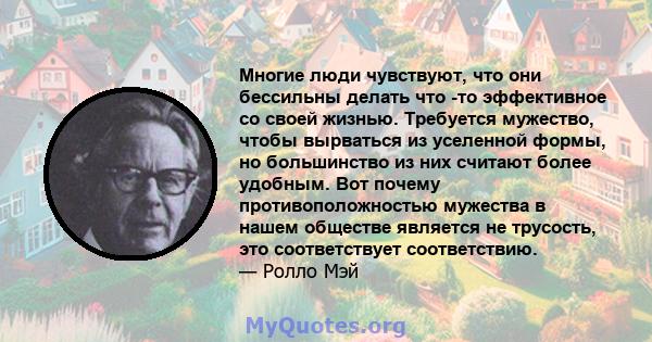 Многие люди чувствуют, что они бессильны делать что -то эффективное со своей жизнью. Требуется мужество, чтобы вырваться из уселенной формы, но большинство из них считают более удобным. Вот почему противоположностью