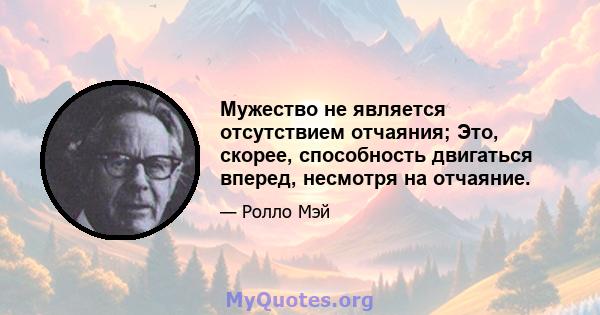 Мужество не является отсутствием отчаяния; Это, скорее, способность двигаться вперед, несмотря на отчаяние.