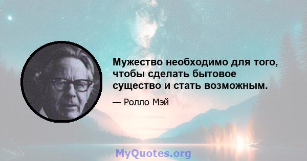 Мужество необходимо для того, чтобы сделать бытовое существо и стать возможным.