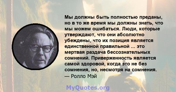 Мы должны быть полностью преданы, но в то же время мы должны знать, что мы можем ошибаться. Люди, которые утверждают, что они абсолютно убеждены, что их позиция является единственной правильной ... это мертвая раздача