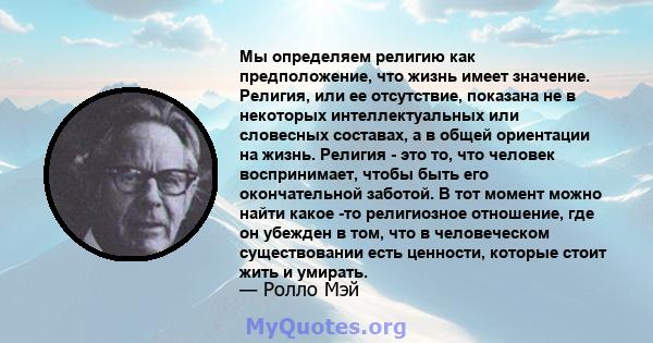 Мы определяем религию как предположение, что жизнь имеет значение. Религия, или ее отсутствие, показана не в некоторых интеллектуальных или словесных составах, а в общей ориентации на жизнь. Религия - это то, что