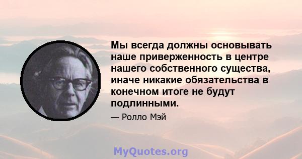 Мы всегда должны основывать наше приверженность в центре нашего собственного существа, иначе никакие обязательства в конечном итоге не будут подлинными.