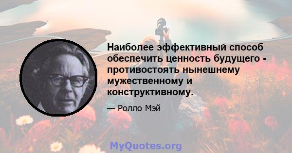 Наиболее эффективный способ обеспечить ценность будущего - противостоять нынешнему мужественному и конструктивному.