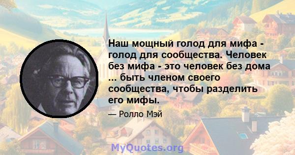 Наш мощный голод для мифа - голод для сообщества. Человек без мифа - это человек без дома ... быть членом своего сообщества, чтобы разделить его мифы.