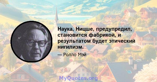 Наука, Ницше, предупредил, становится фабрикой, и результатом будет этический нигилизм.