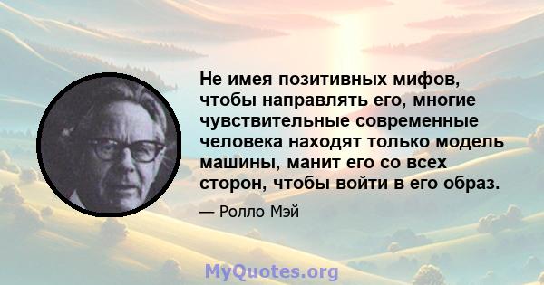 Не имея позитивных мифов, чтобы направлять его, многие чувствительные современные человека находят только модель машины, манит его со всех сторон, чтобы войти в его образ.