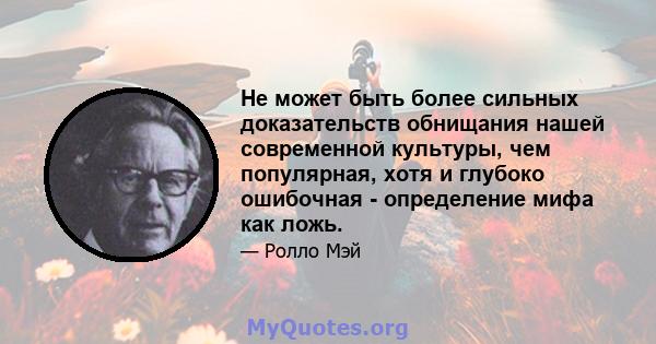 Не может быть более сильных доказательств обнищания нашей современной культуры, чем популярная, хотя и глубоко ошибочная - определение мифа как ложь.