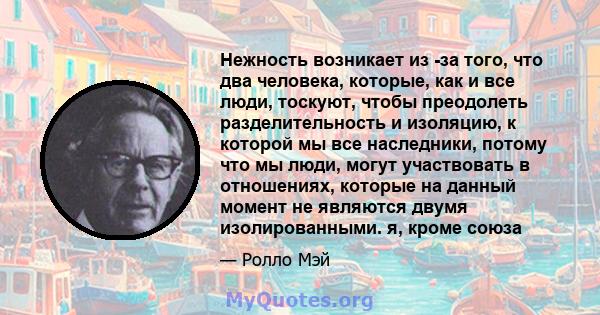 Нежность возникает из -за того, что два человека, которые, как и все люди, тоскуют, чтобы преодолеть разделительность и изоляцию, к которой мы все наследники, потому что мы люди, могут участвовать в отношениях, которые