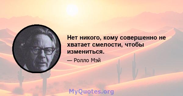 Нет никого, кому совершенно не хватает смелости, чтобы измениться.