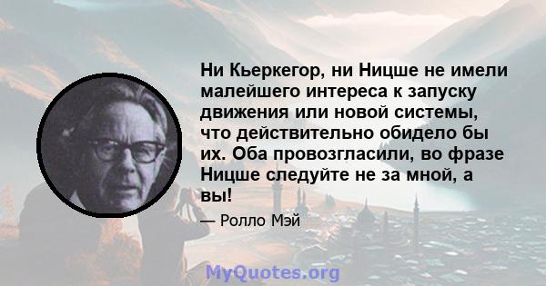 Ни Кьеркегор, ни Ницше не имели малейшего интереса к запуску движения или новой системы, что действительно обидело бы их. Оба провозгласили, во фразе Ницше следуйте не за мной, а вы!