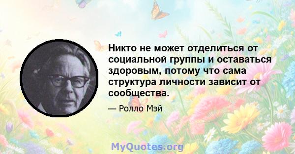 Никто не может отделиться от социальной группы и оставаться здоровым, потому что сама структура личности зависит от сообщества.