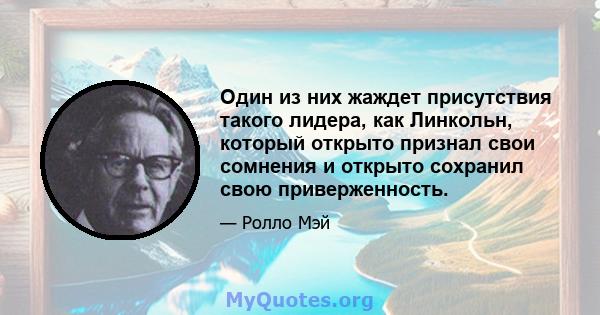 Один из них жаждет присутствия такого лидера, как Линкольн, который открыто признал свои сомнения и открыто сохранил свою приверженность.