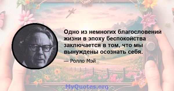 Одно из немногих благословений жизни в эпоху беспокойства заключается в том, что мы вынуждены осознать себя.