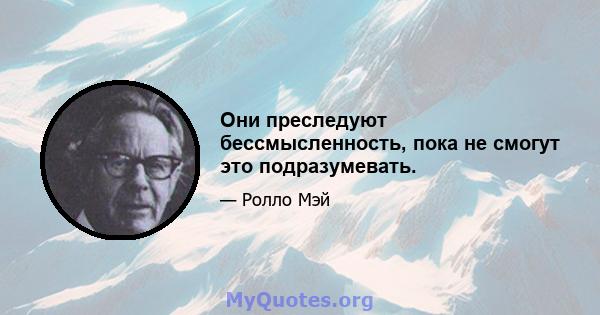 Они преследуют бессмысленность, пока не смогут это подразумевать.