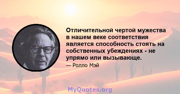 Отличительной чертой мужества в нашем веке соответствия является способность стоять на собственных убеждениях - не упрямо или вызывающе.