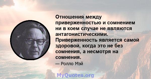 Отношения между приверженностью и сомнением ни в коем случае не являются антагонистическими. Приверженность является самой здоровой, когда это не без сомнения, а несмотря на сомнения.