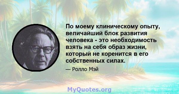 По моему клиническому опыту, величайший блок развития человека - это необходимость взять на себя образ жизни, который не коренится в его собственных силах.