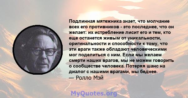 Подлинная мятежника знает, что молчание всех его противников - это последнее, что он желает: их истребление лисит его и тем, кто еще останется живым от уникальности, оригинальности и способности к тому, что эти враги