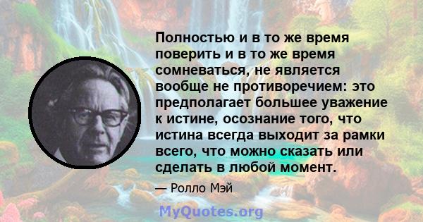 Полностью и в то же время поверить и в то же время сомневаться, не является вообще не противоречием: это предполагает большее уважение к истине, осознание того, что истина всегда выходит за рамки всего, что можно