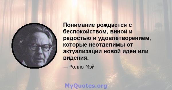 Понимание рождается с беспокойством, виной и радостью и удовлетворением, которые неотделимы от актуализации новой идеи или видения.