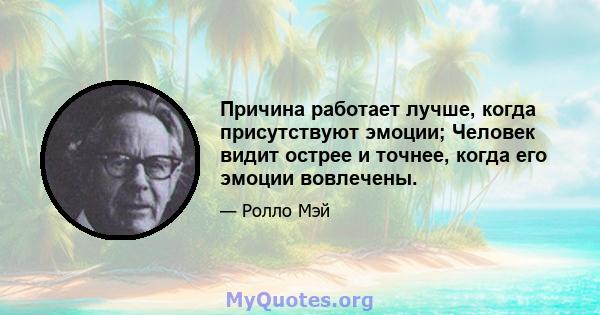 Причина работает лучше, когда присутствуют эмоции; Человек видит острее и точнее, когда его эмоции вовлечены.