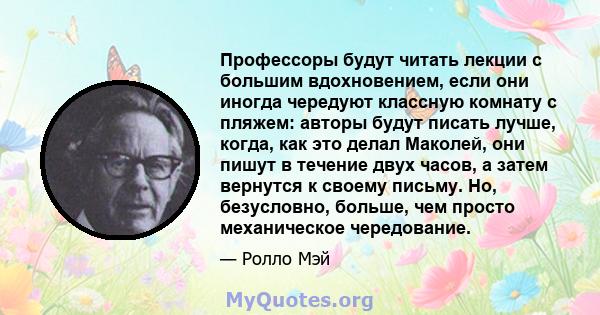 Профессоры будут читать лекции с большим вдохновением, если они иногда чередуют классную комнату с пляжем: авторы будут писать лучше, когда, как это делал Маколей, они пишут в течение двух часов, а затем вернутся к