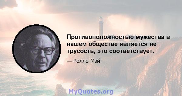 Противоположностью мужества в нашем обществе является не трусость, это соответствует.