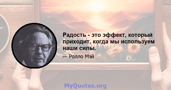 Радость - это эффект, который приходит, когда мы используем наши силы.