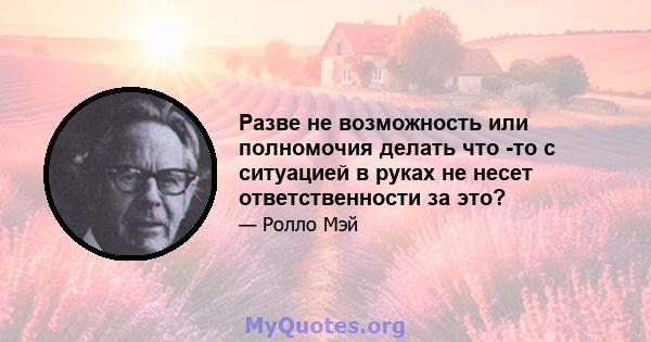 Разве не возможность или полномочия делать что -то с ситуацией в руках не несет ответственности за это?