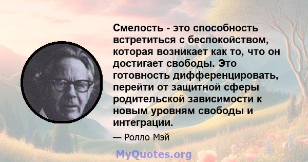 Смелость - это способность встретиться с беспокойством, которая возникает как то, что он достигает свободы. Это готовность дифференцировать, перейти от защитной сферы родительской зависимости к новым уровням свободы и