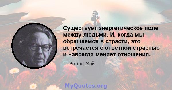 Существует энергетическое поле между людьми. И, когда мы обращаемся в страсти, это встречается с ответной страстью и навсегда меняет отношения.