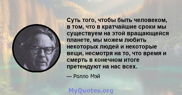 Суть того, чтобы быть человеком, в том, что в кратчайшие сроки мы существуем на этой вращающейся планете, мы можем любить некоторых людей и некоторые вещи, несмотря на то, что время и смерть в конечном итоге претендуют