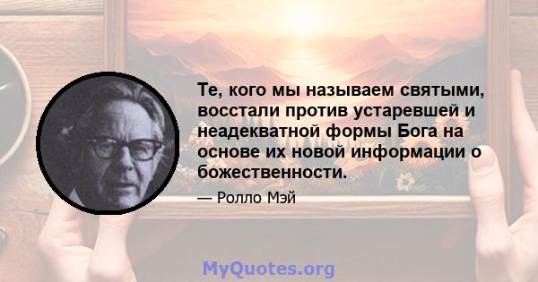 Те, кого мы называем святыми, восстали против устаревшей и неадекватной формы Бога на основе их новой информации о божественности.