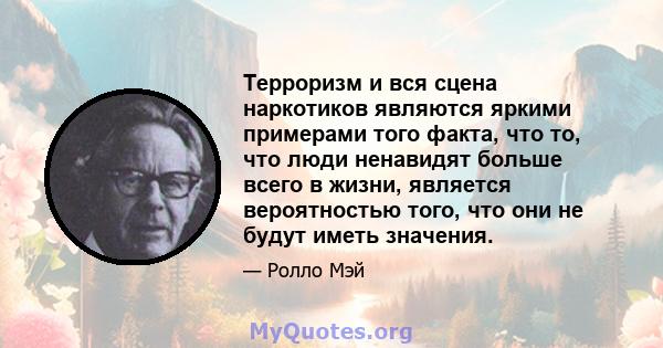 Терроризм и вся сцена наркотиков являются яркими примерами того факта, что то, что люди ненавидят больше всего в жизни, является вероятностью того, что они не будут иметь значения.