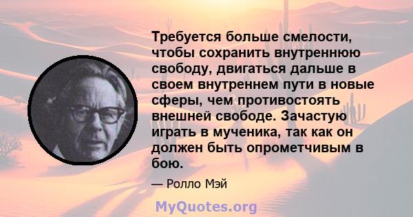 Требуется больше смелости, чтобы сохранить внутреннюю свободу, двигаться дальше в своем внутреннем пути в новые сферы, чем противостоять внешней свободе. Зачастую играть в мученика, так как он должен быть опрометчивым в 