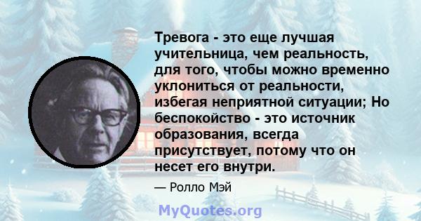 Тревога - это еще лучшая учительница, чем реальность, для того, чтобы можно временно уклониться от реальности, избегая неприятной ситуации; Но беспокойство - это источник образования, всегда присутствует, потому что он