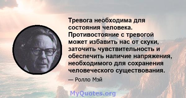 Тревога необходима для состояния человека. Противостояние с тревогой может избавить нас от скуки, заточить чувствительность и обеспечить наличие напряжения, необходимого для сохранения человеческого существования.