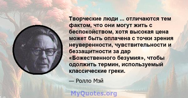 Творческие люди ... отличаются тем фактом, что они могут жить с беспокойством, хотя высокая цена может быть оплачена с точки зрения неуверенности, чувствительности и беззащитности за дар «Божественного безумия», чтобы