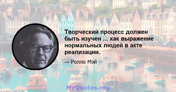 Творческий процесс должен быть изучен ... как выражение нормальных людей в акте реализации.