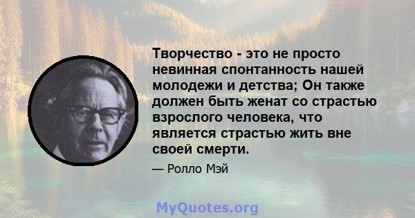 Творчество - это не просто невинная спонтанность нашей молодежи и детства; Он также должен быть женат со страстью взрослого человека, что является страстью жить вне своей смерти.