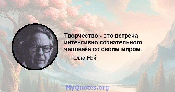 Творчество - это встреча интенсивно сознательного человека со своим миром.