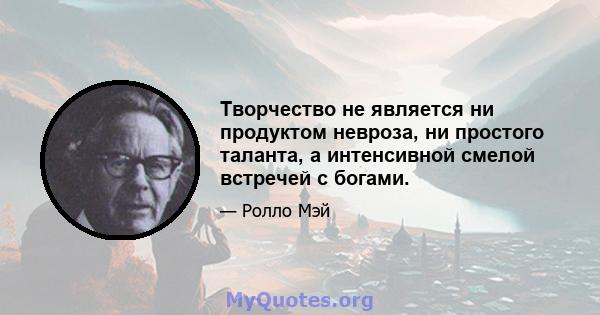 Творчество не является ни продуктом невроза, ни простого таланта, а интенсивной смелой встречей с богами.