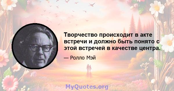 Творчество происходит в акте встречи и должно быть понято с этой встречей в качестве центра.