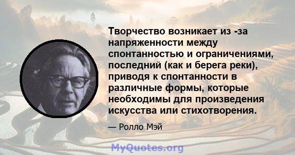 Творчество возникает из -за напряженности между спонтанностью и ограничениями, последний (как и берега реки), приводя к спонтанности в различные формы, которые необходимы для произведения искусства или стихотворения.