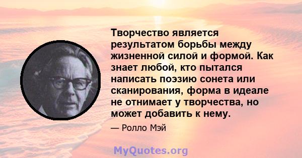 Творчество является результатом борьбы между жизненной силой и формой. Как знает любой, кто пытался написать поэзию сонета или сканирования, форма в идеале не отнимает у творчества, но может добавить к нему.